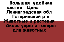 большая  удобная клетка › Цена ­ 1 700 - Ленинградская обл., Гагаринский р-н Животные и растения » Аксесcуары и товары для животных   